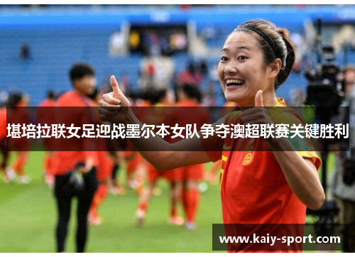 堪培拉联女足迎战墨尔本女队争夺澳超联赛关键胜利