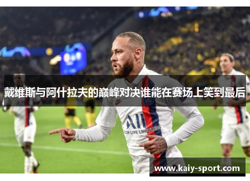 戴维斯与阿什拉夫的巅峰对决谁能在赛场上笑到最后
